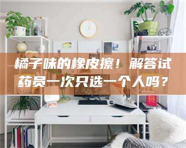 孟津橘子味的橡皮擦！解答试药员一次只选一个人吗？ 第1张
