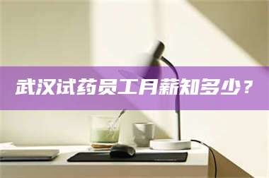 孟津武汉试药员工月薪知多少？ 第1张