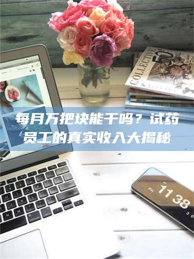 孟津每月万把块能干吗？试药员工的真实收入大揭秘 第1张