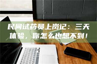 孟津民间试药员上岗记：三天体验，你怎么也想不到！ 第1张