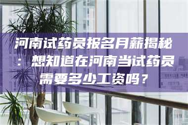 孟津河南试药员报名月薪揭秘：想知道在河南当试药员需要多少工资吗？ 第1张