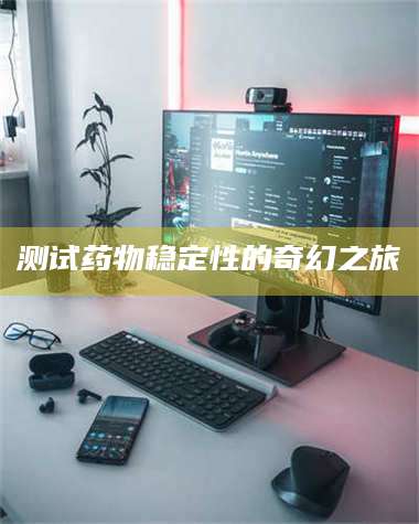 孟津测试药物稳定性的奇幻之旅 第1张