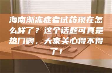 孟津海南渐冻症者试药现在怎么样了？这个话题可真是热门啊，大家关心得不得了！ 第1张
