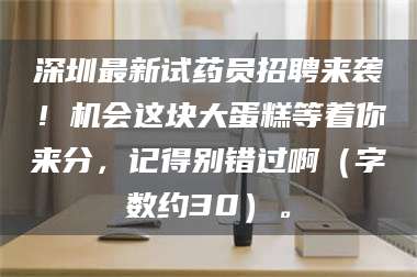 孟津深圳最新试药员招聘来袭！机会这块大蛋糕等着你来分，记得别错过啊（字数约30）。 第1张