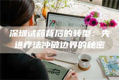 孟津深圳试药背后的转型：先进疗法冲破边界的秘密 第1张