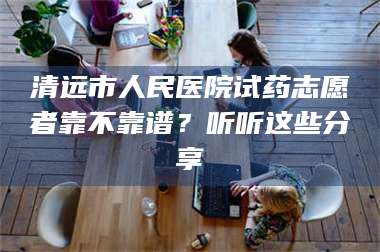 孟津清远市人民医院试药志愿者靠不靠谱？听听这些分享 第1张
