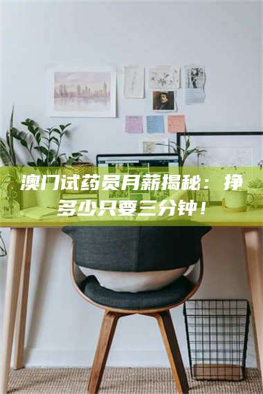 孟津澳门试药员月薪揭秘：挣多少只要三分钟！ 第1张