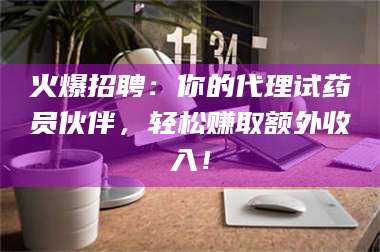 孟津火爆招聘：你的代理试药员伙伴，轻松赚取额外收入！ 第1张