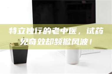 孟津特立独行的老中医，试药见奇效却频掀风波！ 第1张