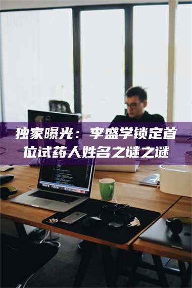 孟津独家曝光：李盛学锁定首位试药人姓名之谜之谜 第1张