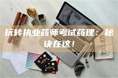 孟津玩转执业药师考试药理：秘诀在这！ 第1张