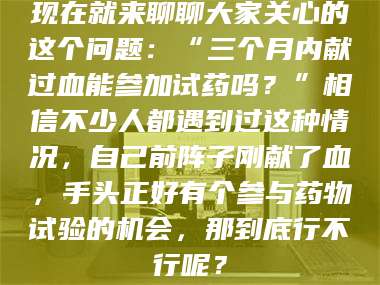孟津现在就来聊聊大家关心的这个问题：“三个月内献过血能参加试药吗？”相信不少人都遇到过这种情况，自己前阵子刚献了血，手头正好有个参与药物试验的机会，那到底行不行呢？ 第1张