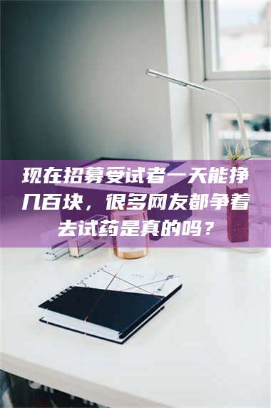 孟津现在招募受试者一天能挣几百块,很多网友都争着去试药是真的吗? 第1张 孟津现在招募受试者一天能挣几百块,很多网友都争着去试药是真的吗? 第1张