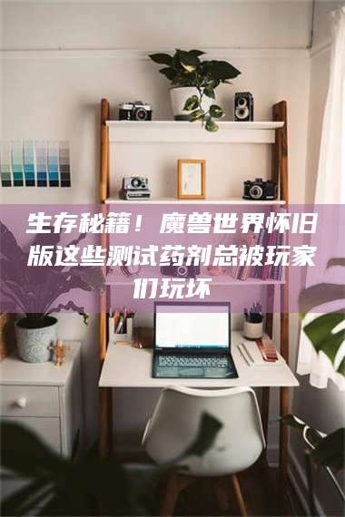 孟津生存秘籍！魔兽世界怀旧版这些测试药剂总被玩家们玩坏 第1张