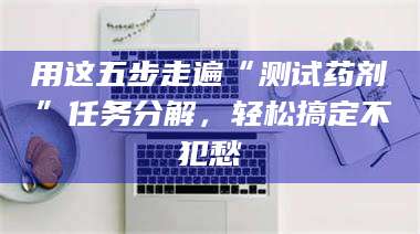 孟津用这五步走遍“测试药剂”任务分解，轻松搞定不犯愁 第1张