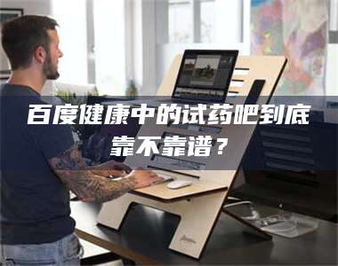 孟津百度健康中的试药吧到底靠不靠谱？ 第1张