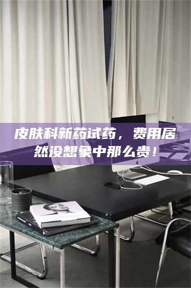 孟津皮肤科新药试药，费用居然没想象中那么贵！ 第1张