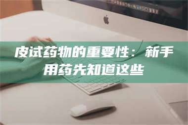 孟津皮试药物的重要性：新手用药先知道这些 第1张
