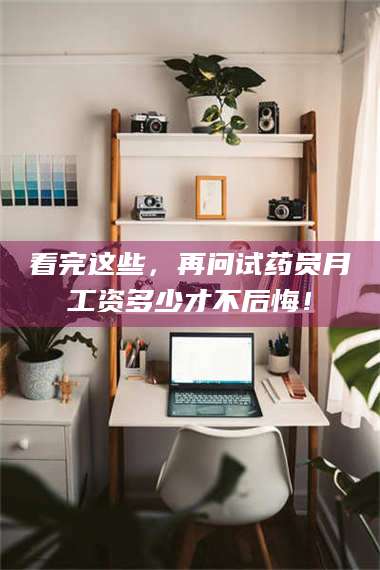 孟津看完这些，再问试药员月工资多少才不后悔！ 第1张