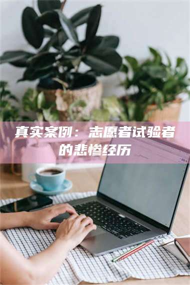 孟津真实案例:志愿者试验者的悲惨经历 第1张 孟津真实案例:志愿者试验者的悲惨经历 第1张