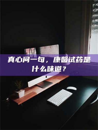 孟津真心问一句，康馨试药是什么味道？ 第1张