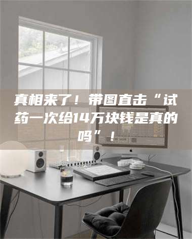 孟津真相来了！带图直击“试药一次给14万块钱是真的吗”！ 第1张