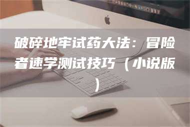 孟津破碎地牢试药大法：冒险者速学测试技巧（小说版） 第1张
