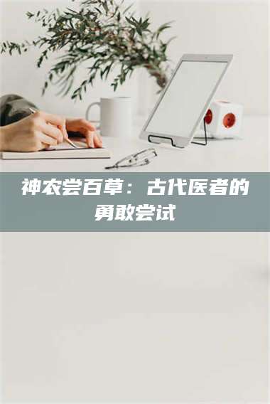 孟津神农尝百草：古代医者的勇敢尝试 第1张