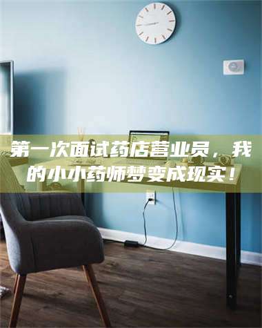 孟津第一次面试药店营业员,我的小小药师梦变成现实! 第1张 孟津第一次面试药店营业员,我的小小药师梦变成现实! 第1张