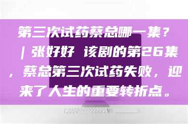 孟津第三次试药蔡总哪一集？｜张好好 该剧的第26集，蔡总第三次试药失败，迎来了人生的重要转折点。 第1张