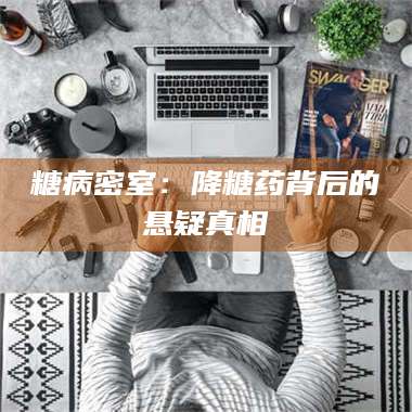 孟津糖病密室：降糖药背后的悬疑真相 第1张