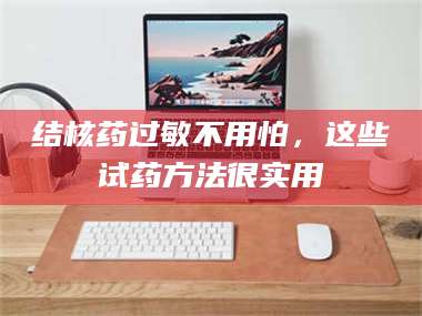 孟津结核药过敏不用怕，这些试药方法很实用 第1张