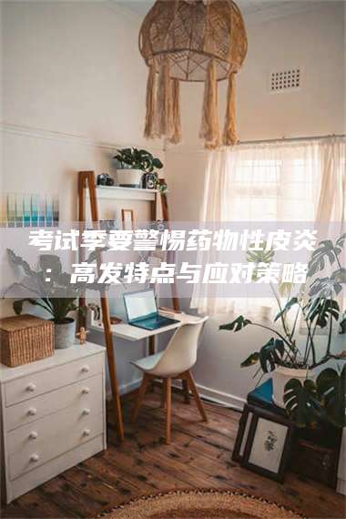 孟津考试季要警惕药物性皮炎：高发特点与应对策略 第1张