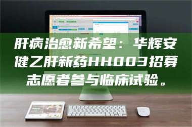 孟津肝病治愈新希望:华辉安健乙肝新药HH003招募志愿者参与临床试验。 第1张 孟津肝病治愈新希望:华辉安健乙肝新药HH003招募志愿者参与临床试验。 第1张