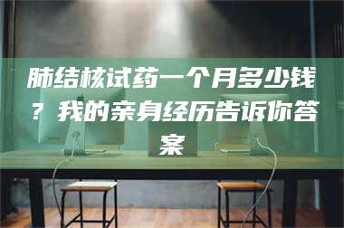 孟津肺结核试药一个月多少钱?我的亲身经历告诉你答案 第1张 孟津肺结核试药一个月多少钱?我的亲身经历告诉你答案 第1张