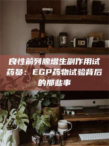 孟津良性前列腺增生副作用试药员：EGP药物试验背后的那些事 第1张