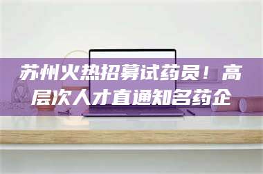 孟津苏州火热招募试药员!高层次人才直通知名药企 第1张 孟津苏州火热招募试药员!高层次人才直通知名药企 第1张
