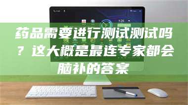 孟津药品需要进行测试测试吗?这大概是最连专家都会脑补的答案 第1张 孟津药品需要进行测试测试吗?这大概是最连专家都会脑补的答案 第1张