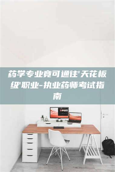 孟津药学专业竟可通往'天花板级'职业-执业药师考试指南 第1张
