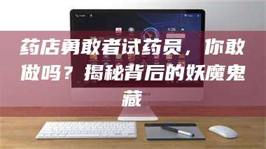 孟津药店勇敢者试药员,你敢做吗?揭秘背后的妖魔鬼藏 第1张 孟津药店勇敢者试药员,你敢做吗?揭秘背后的妖魔鬼藏 第1张
