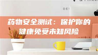 孟津药物安全测试：保护你的健康免受未知风险 第1张