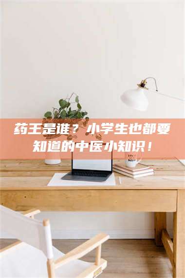 孟津药王是谁？小学生也都要知道的中医小知识！ 第1张