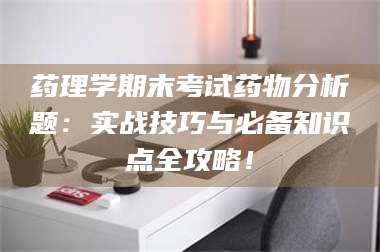 孟津药理学期末考试药物分析题：实战技巧与必备知识点全攻略！ 第1张