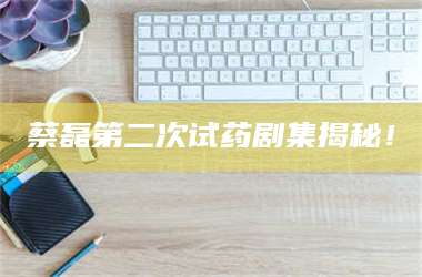 孟津蔡磊第二次试药剧集揭秘！ 第1张