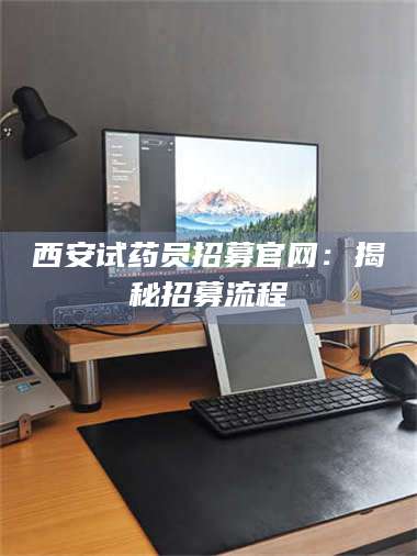 孟津西安试药员招募官网：揭秘招募流程 第1张