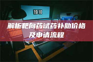 孟津解析靶向药试药补助价格及申请流程 第1张