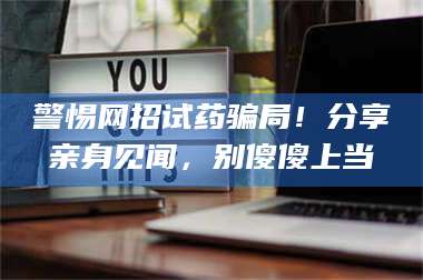 孟津警惕网招试药骗局！分享亲身见闻，别傻傻上当 第1张