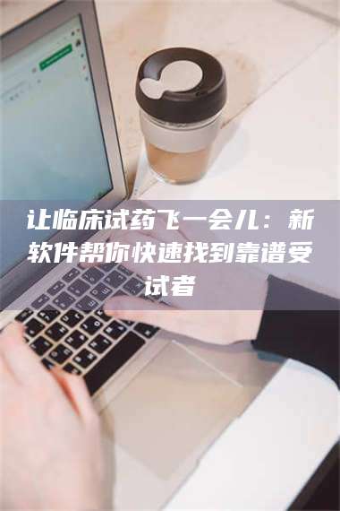 孟津让临床试药飞一会儿：新软件帮你快速找到靠谱受试者 第1张