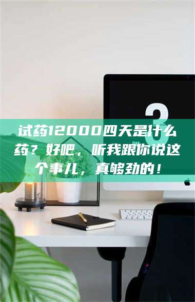 孟津试药12000四天是什么药？好吧，听我跟你说这个事儿，真够劲的！ 第1张