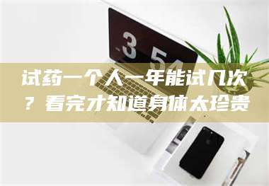 孟津试药一个人一年能试几次？看完才知道身体太珍贵 第1张